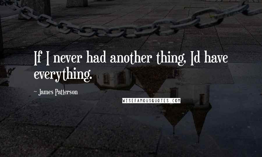 James Patterson Quotes: If I never had another thing, Id have everything.