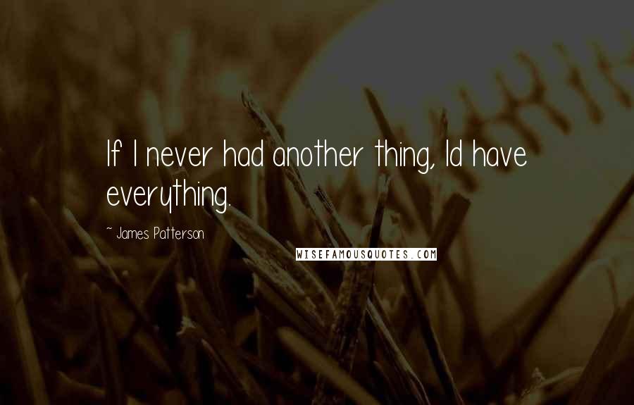 James Patterson Quotes: If I never had another thing, Id have everything.