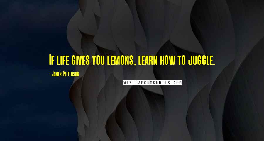James Patterson Quotes: If life gives you lemons, learn how to juggle.