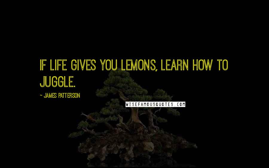 James Patterson Quotes: If life gives you lemons, learn how to juggle.