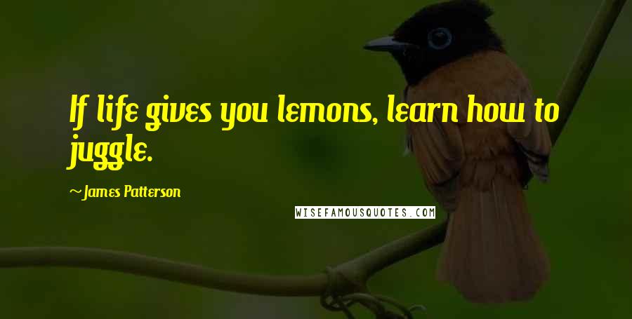 James Patterson Quotes: If life gives you lemons, learn how to juggle.
