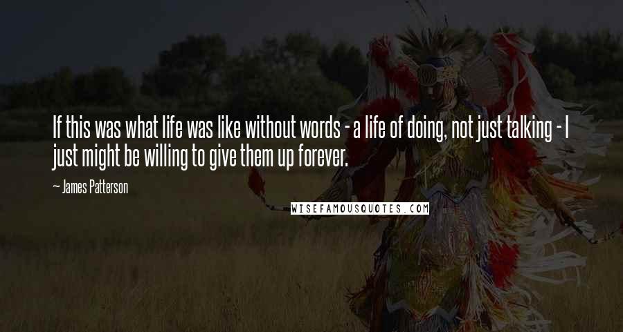 James Patterson Quotes: If this was what life was like without words - a life of doing, not just talking - I just might be willing to give them up forever.