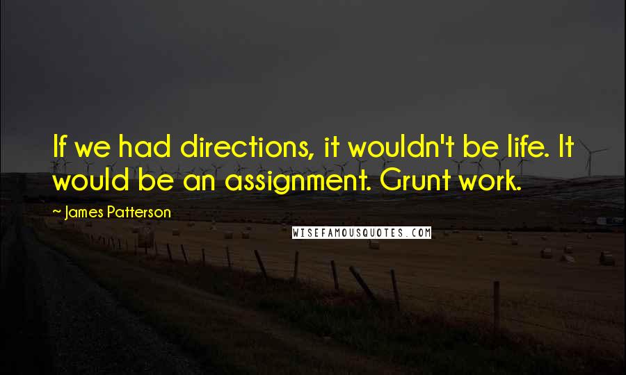 James Patterson Quotes: If we had directions, it wouldn't be life. It would be an assignment. Grunt work.