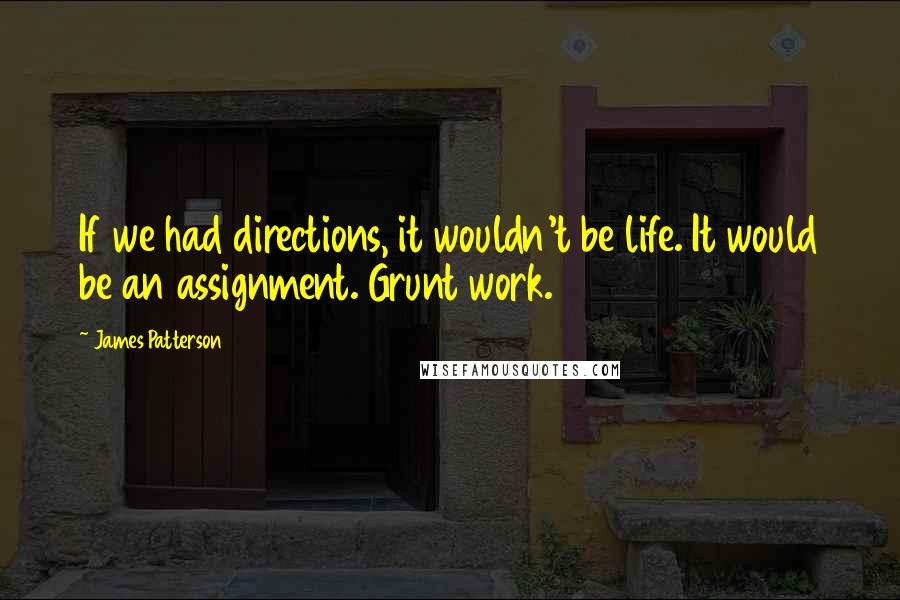 James Patterson Quotes: If we had directions, it wouldn't be life. It would be an assignment. Grunt work.