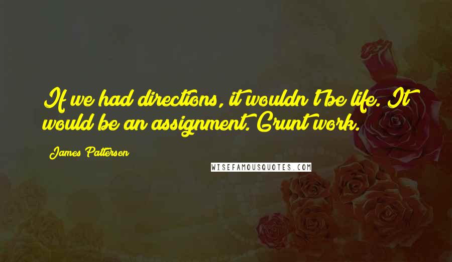 James Patterson Quotes: If we had directions, it wouldn't be life. It would be an assignment. Grunt work.