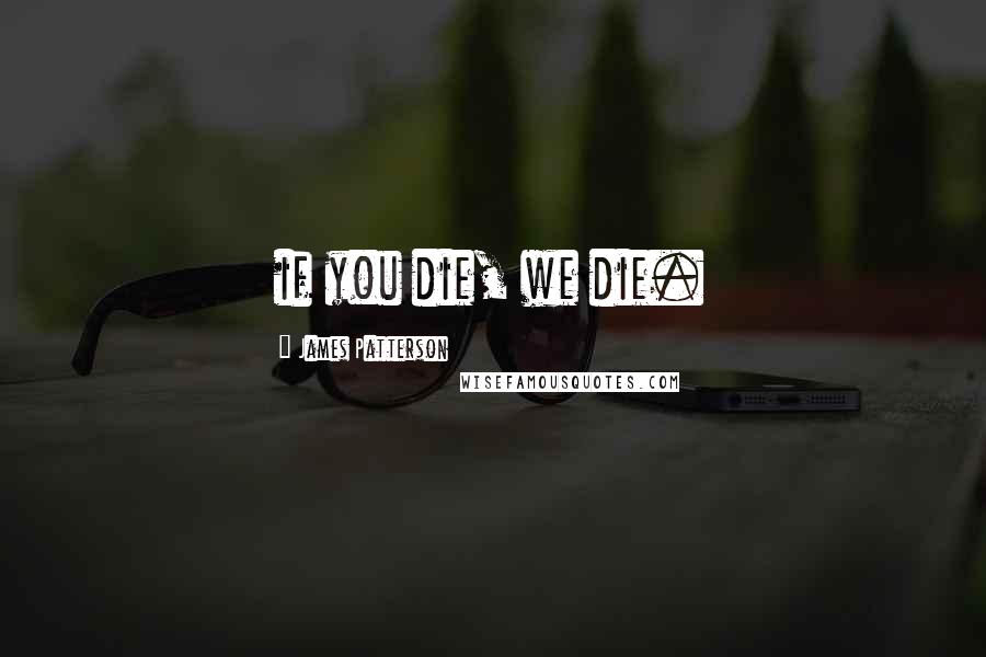 James Patterson Quotes: if you die, we die.