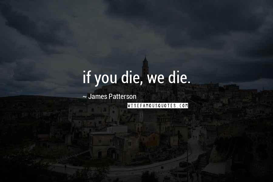 James Patterson Quotes: if you die, we die.