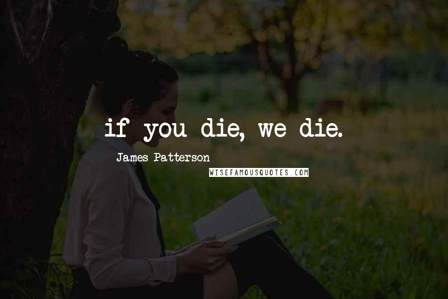 James Patterson Quotes: if you die, we die.