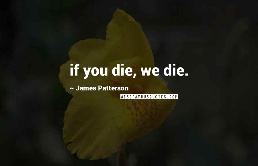 James Patterson Quotes: if you die, we die.