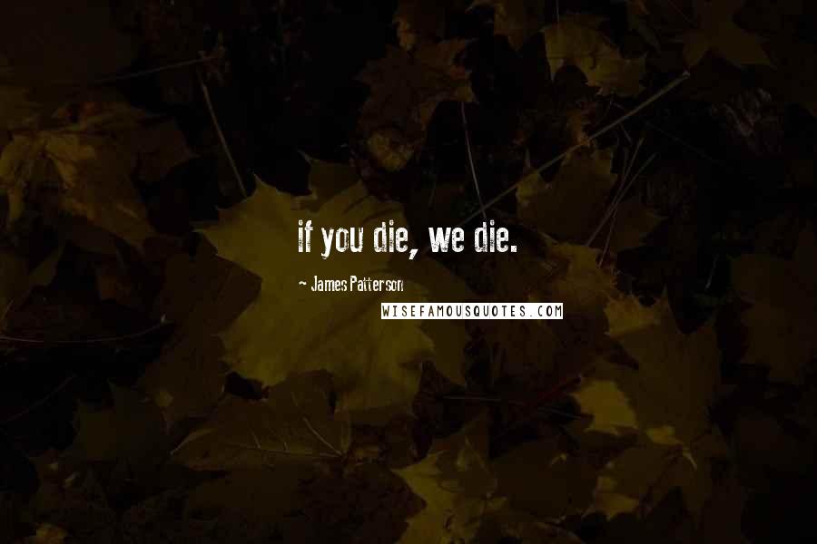 James Patterson Quotes: if you die, we die.