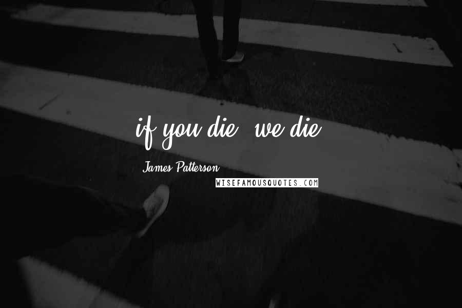 James Patterson Quotes: if you die, we die.