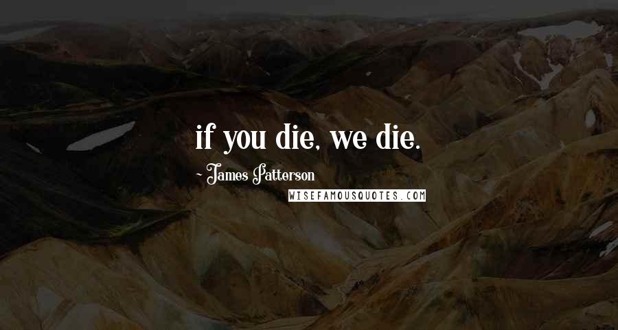 James Patterson Quotes: if you die, we die.
