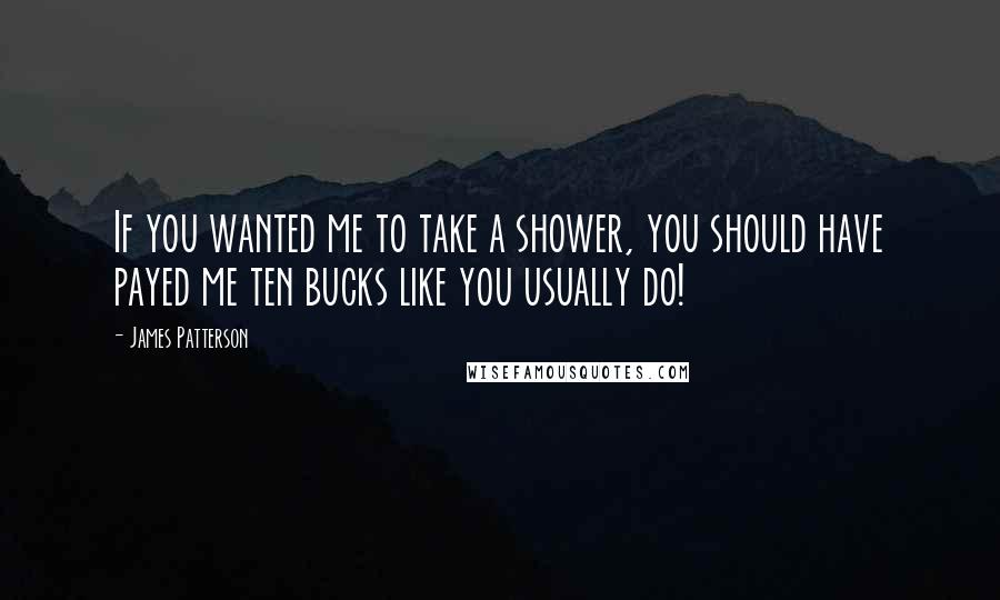 James Patterson Quotes: If you wanted me to take a shower, you should have payed me ten bucks like you usually do!