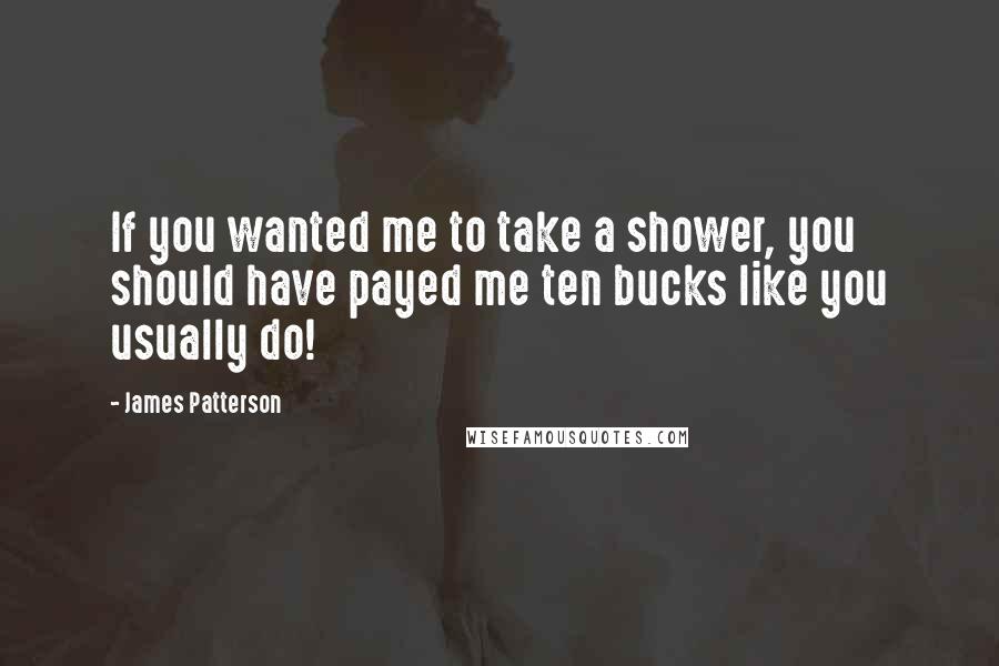 James Patterson Quotes: If you wanted me to take a shower, you should have payed me ten bucks like you usually do!