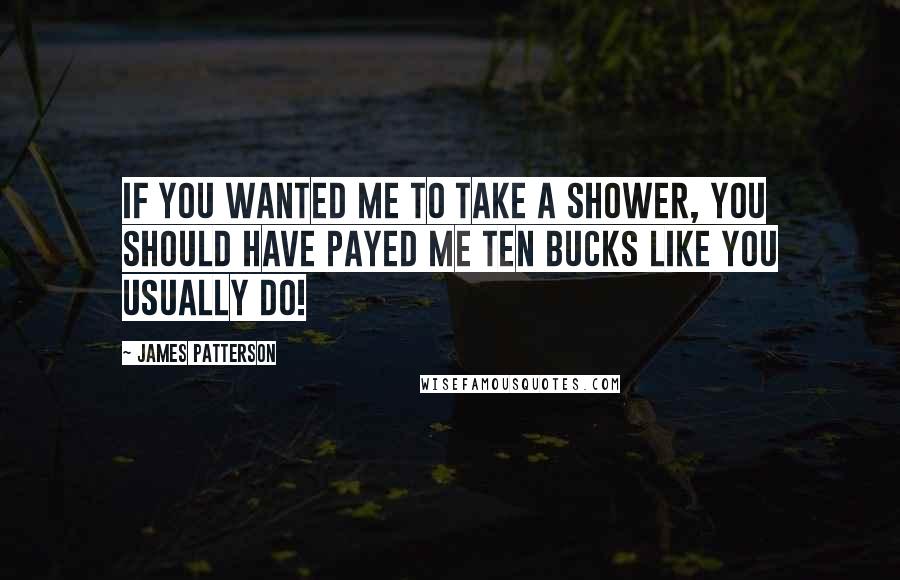 James Patterson Quotes: If you wanted me to take a shower, you should have payed me ten bucks like you usually do!