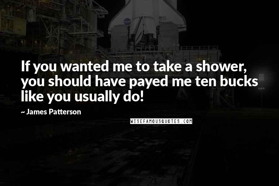 James Patterson Quotes: If you wanted me to take a shower, you should have payed me ten bucks like you usually do!