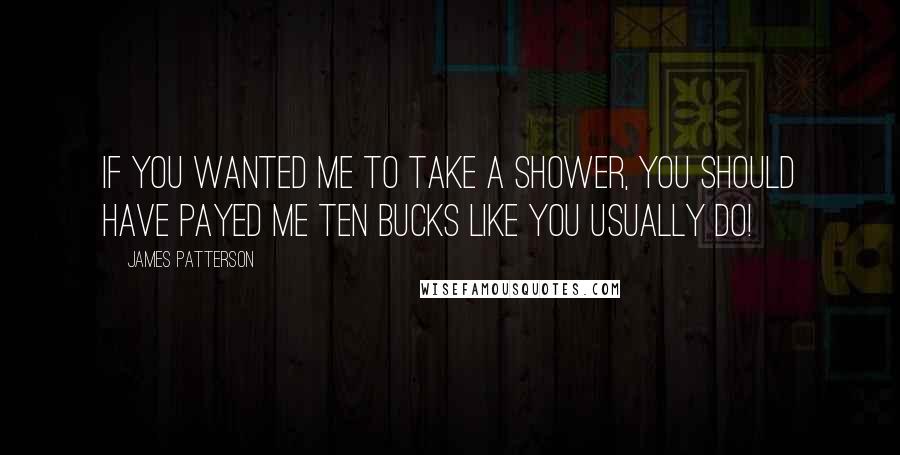 James Patterson Quotes: If you wanted me to take a shower, you should have payed me ten bucks like you usually do!