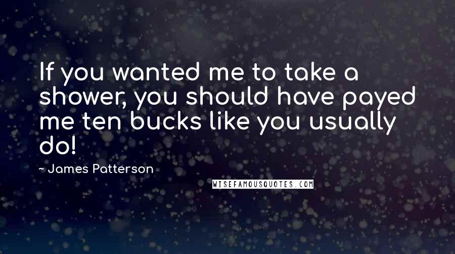 James Patterson Quotes: If you wanted me to take a shower, you should have payed me ten bucks like you usually do!