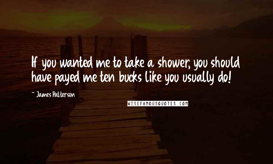 James Patterson Quotes: If you wanted me to take a shower, you should have payed me ten bucks like you usually do!