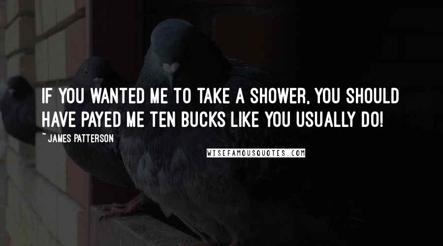 James Patterson Quotes: If you wanted me to take a shower, you should have payed me ten bucks like you usually do!