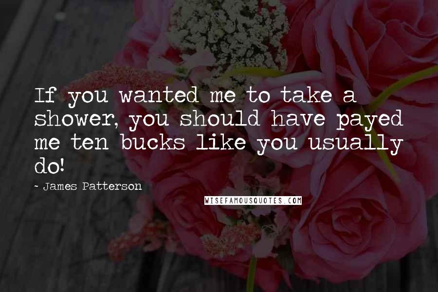 James Patterson Quotes: If you wanted me to take a shower, you should have payed me ten bucks like you usually do!