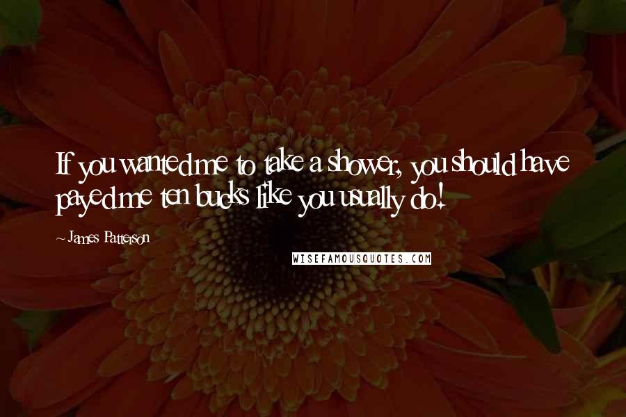 James Patterson Quotes: If you wanted me to take a shower, you should have payed me ten bucks like you usually do!