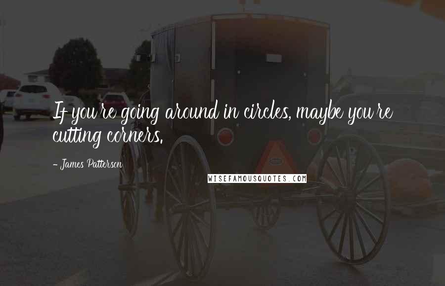 James Patterson Quotes: If you're going around in circles, maybe you're cutting corners.