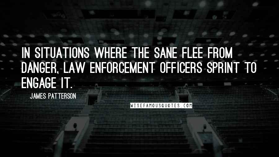 James Patterson Quotes: In situations where the sane flee from danger, law enforcement officers sprint to engage it.