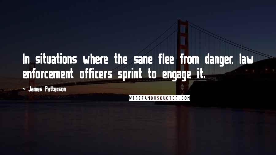 James Patterson Quotes: In situations where the sane flee from danger, law enforcement officers sprint to engage it.