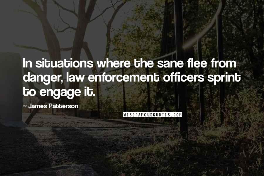 James Patterson Quotes: In situations where the sane flee from danger, law enforcement officers sprint to engage it.