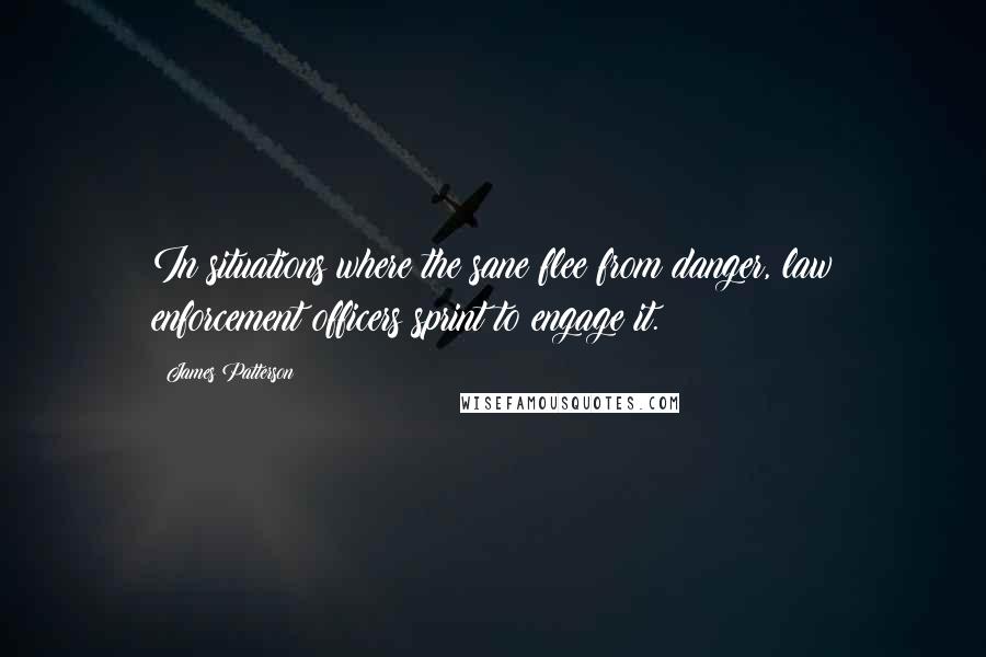 James Patterson Quotes: In situations where the sane flee from danger, law enforcement officers sprint to engage it.