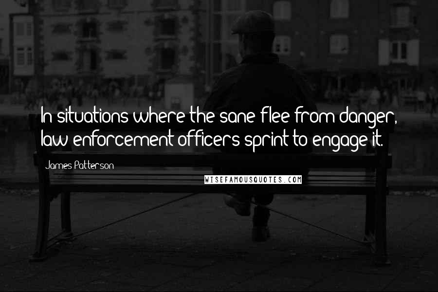 James Patterson Quotes: In situations where the sane flee from danger, law enforcement officers sprint to engage it.