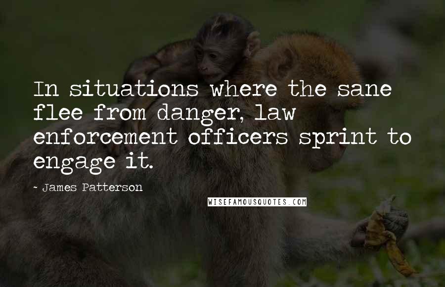 James Patterson Quotes: In situations where the sane flee from danger, law enforcement officers sprint to engage it.