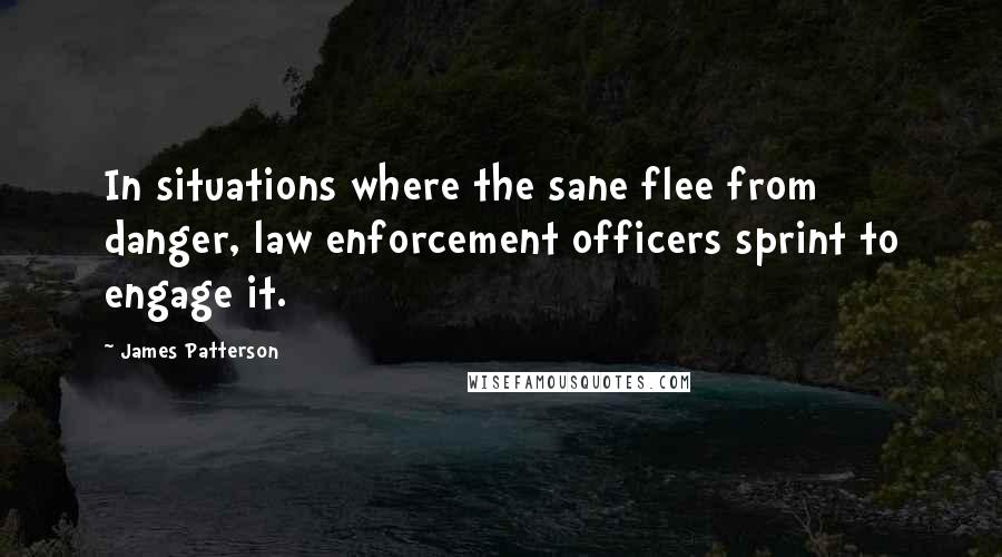 James Patterson Quotes: In situations where the sane flee from danger, law enforcement officers sprint to engage it.