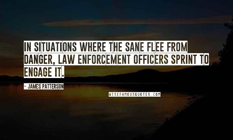 James Patterson Quotes: In situations where the sane flee from danger, law enforcement officers sprint to engage it.