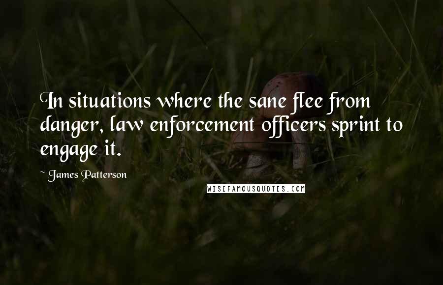 James Patterson Quotes: In situations where the sane flee from danger, law enforcement officers sprint to engage it.