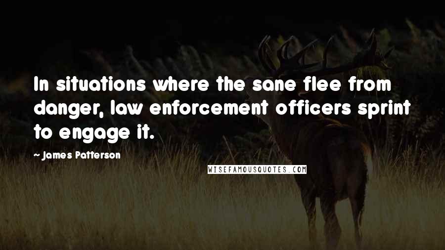 James Patterson Quotes: In situations where the sane flee from danger, law enforcement officers sprint to engage it.