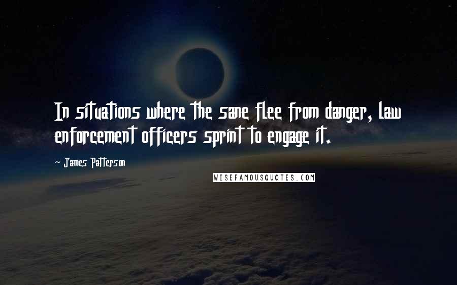 James Patterson Quotes: In situations where the sane flee from danger, law enforcement officers sprint to engage it.