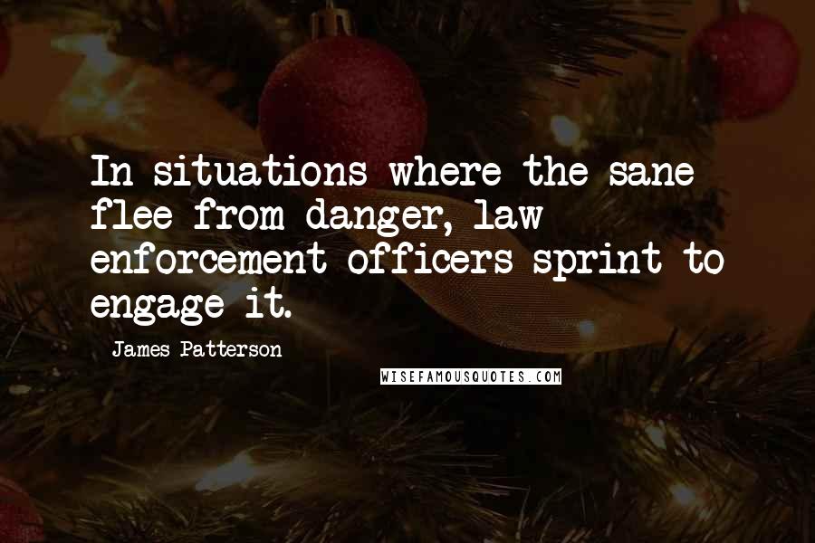 James Patterson Quotes: In situations where the sane flee from danger, law enforcement officers sprint to engage it.