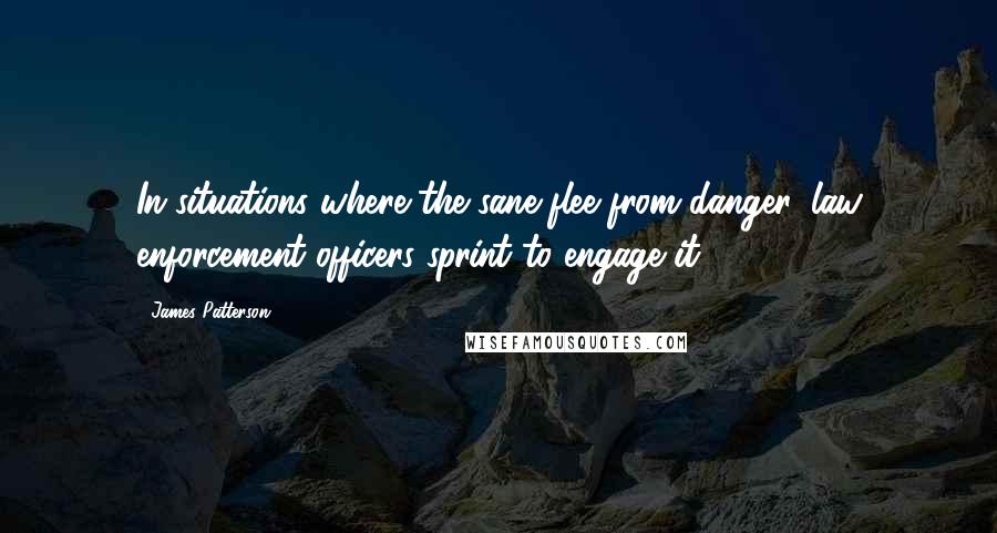 James Patterson Quotes: In situations where the sane flee from danger, law enforcement officers sprint to engage it.