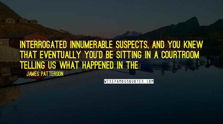 James Patterson Quotes: Interrogated innumerable suspects, and you knew that eventually you'd be sitting in a courtroom telling us what happened in the