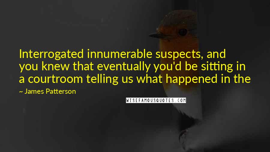 James Patterson Quotes: Interrogated innumerable suspects, and you knew that eventually you'd be sitting in a courtroom telling us what happened in the