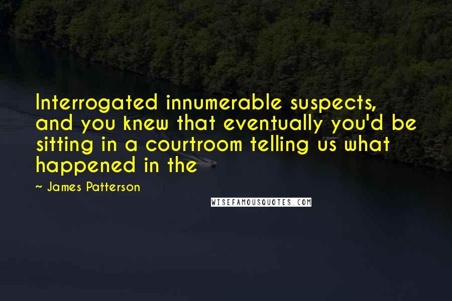 James Patterson Quotes: Interrogated innumerable suspects, and you knew that eventually you'd be sitting in a courtroom telling us what happened in the