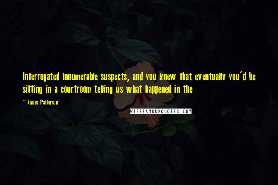 James Patterson Quotes: Interrogated innumerable suspects, and you knew that eventually you'd be sitting in a courtroom telling us what happened in the