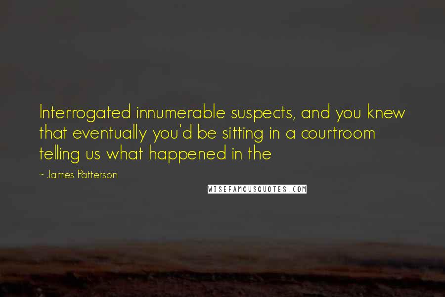 James Patterson Quotes: Interrogated innumerable suspects, and you knew that eventually you'd be sitting in a courtroom telling us what happened in the