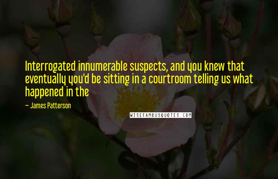James Patterson Quotes: Interrogated innumerable suspects, and you knew that eventually you'd be sitting in a courtroom telling us what happened in the