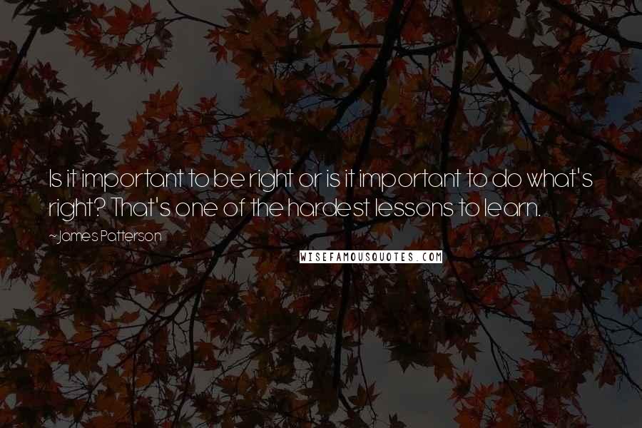 James Patterson Quotes: Is it important to be right or is it important to do what's right? That's one of the hardest lessons to learn.