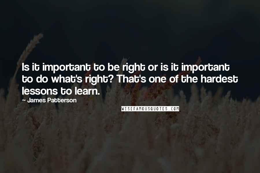 James Patterson Quotes: Is it important to be right or is it important to do what's right? That's one of the hardest lessons to learn.