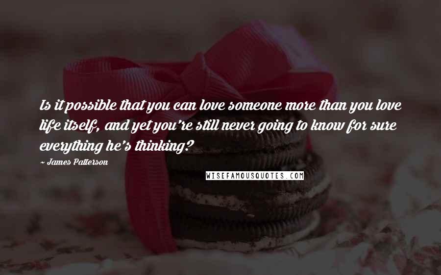 James Patterson Quotes: Is it possible that you can love someone more than you love life itself, and yet you're still never going to know for sure everything he's thinking?