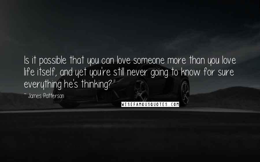 James Patterson Quotes: Is it possible that you can love someone more than you love life itself, and yet you're still never going to know for sure everything he's thinking?